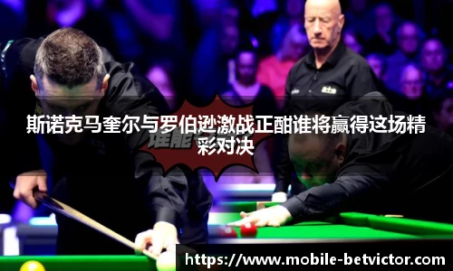 斯诺克马奎尔与罗伯逊激战正酣谁将赢得这场精彩对决